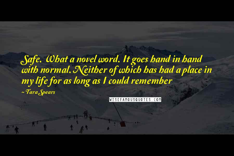 Tara Spears Quotes: Safe. What a novel word. It goes hand in hand with normal. Neither of which has had a place in my life for as long as I could remember