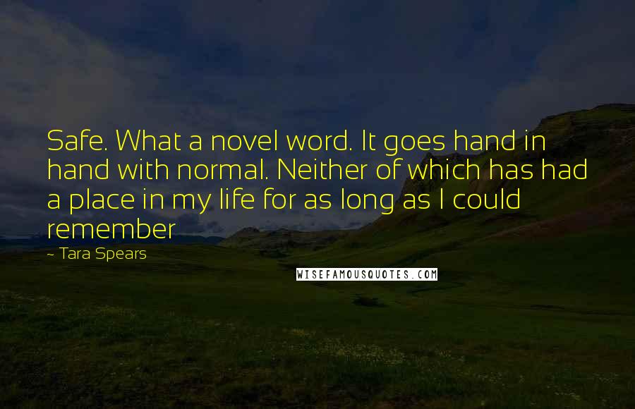 Tara Spears Quotes: Safe. What a novel word. It goes hand in hand with normal. Neither of which has had a place in my life for as long as I could remember