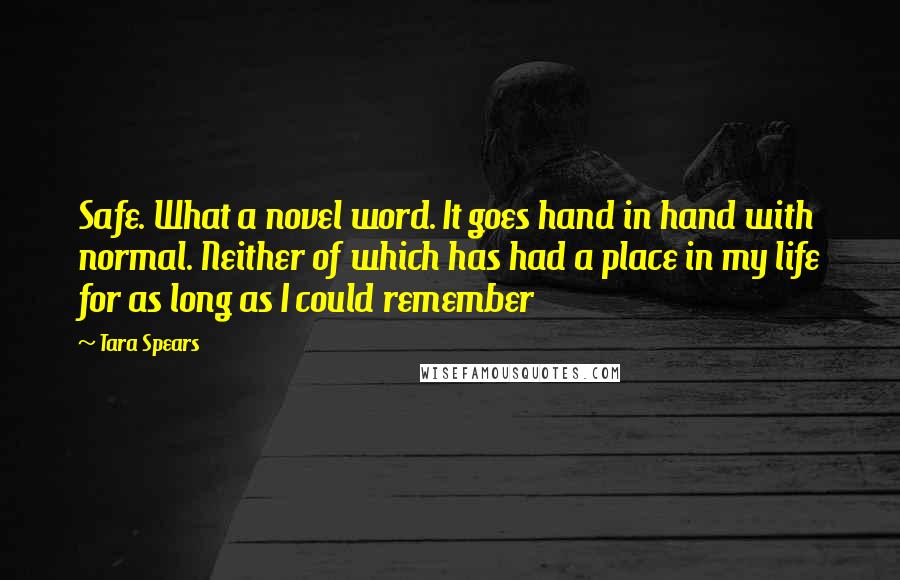 Tara Spears Quotes: Safe. What a novel word. It goes hand in hand with normal. Neither of which has had a place in my life for as long as I could remember