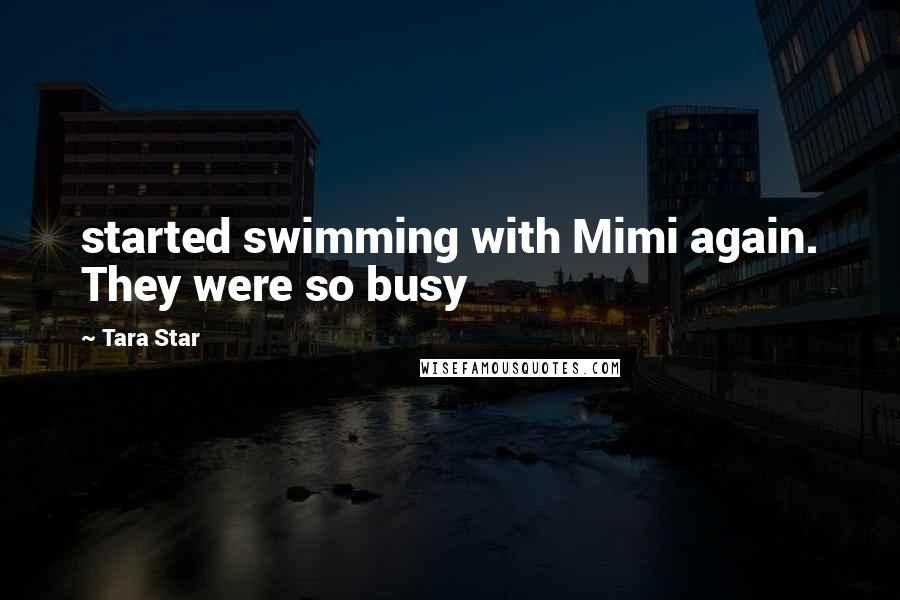 Tara Star Quotes: started swimming with Mimi again. They were so busy