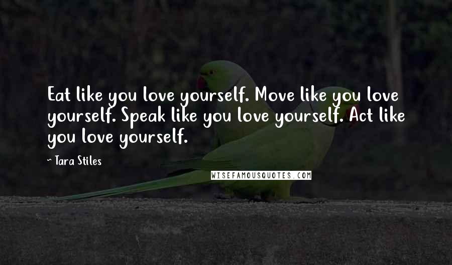 Tara Stiles Quotes: Eat like you love yourself. Move like you love yourself. Speak like you love yourself. Act like you love yourself.