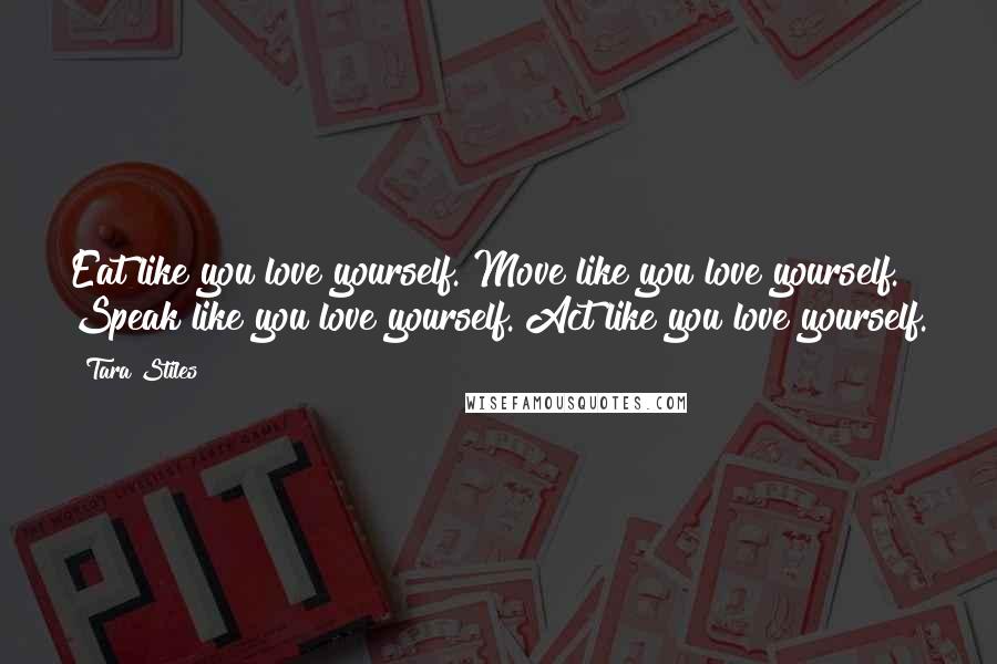 Tara Stiles Quotes: Eat like you love yourself. Move like you love yourself. Speak like you love yourself. Act like you love yourself.