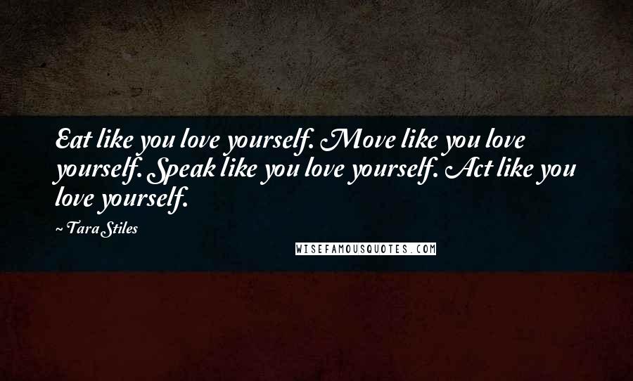 Tara Stiles Quotes: Eat like you love yourself. Move like you love yourself. Speak like you love yourself. Act like you love yourself.