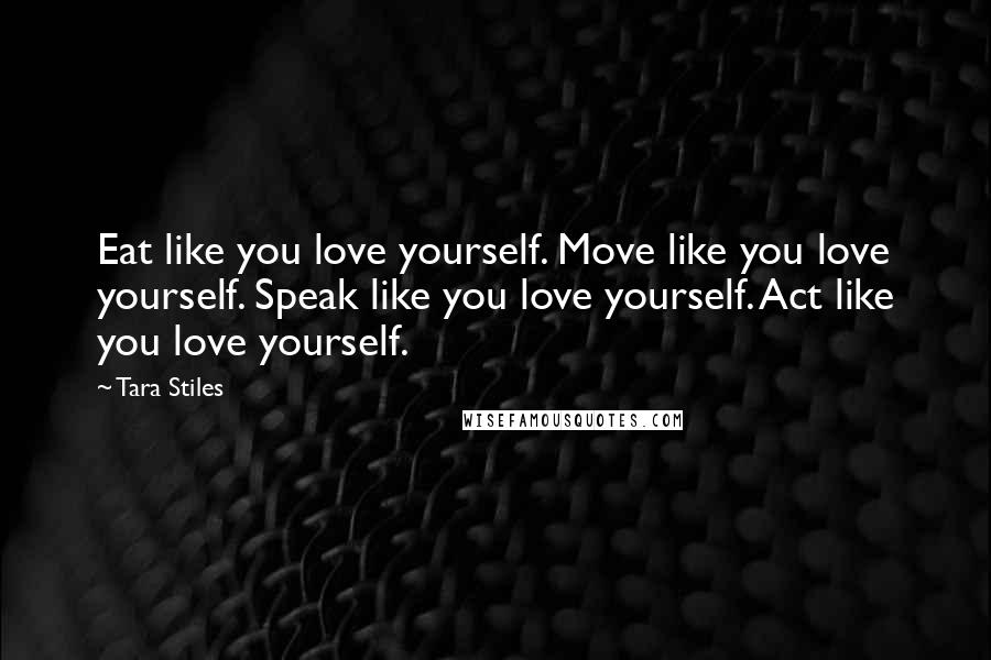 Tara Stiles Quotes: Eat like you love yourself. Move like you love yourself. Speak like you love yourself. Act like you love yourself.