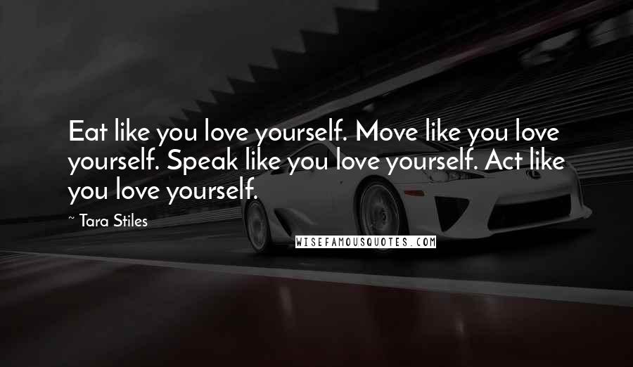 Tara Stiles Quotes: Eat like you love yourself. Move like you love yourself. Speak like you love yourself. Act like you love yourself.