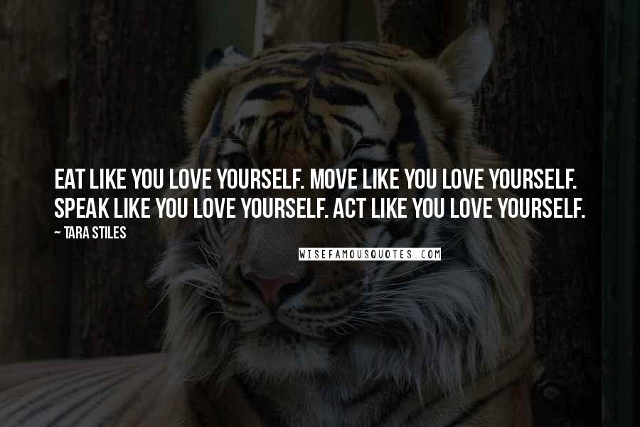 Tara Stiles Quotes: Eat like you love yourself. Move like you love yourself. Speak like you love yourself. Act like you love yourself.