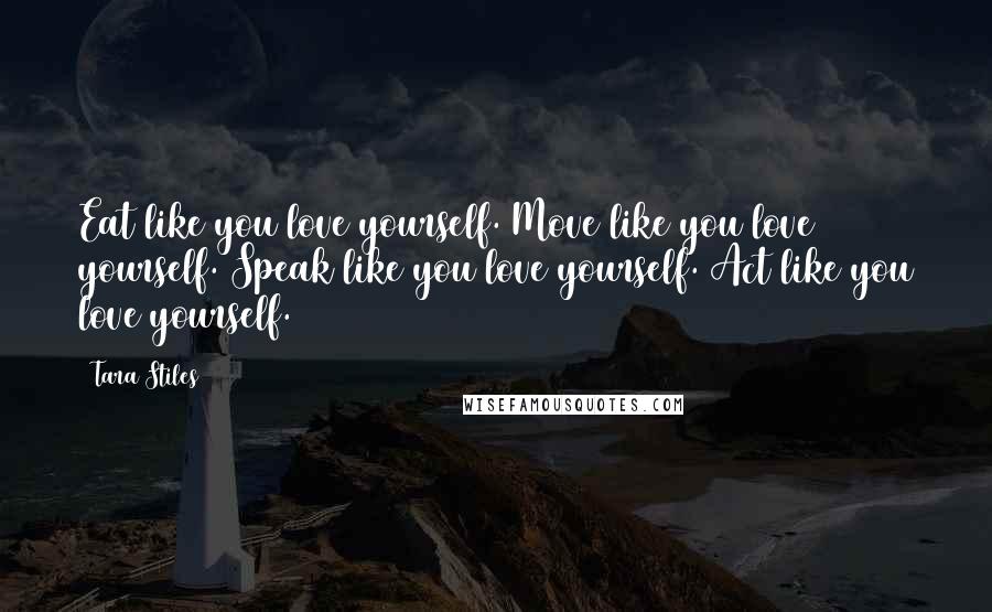 Tara Stiles Quotes: Eat like you love yourself. Move like you love yourself. Speak like you love yourself. Act like you love yourself.