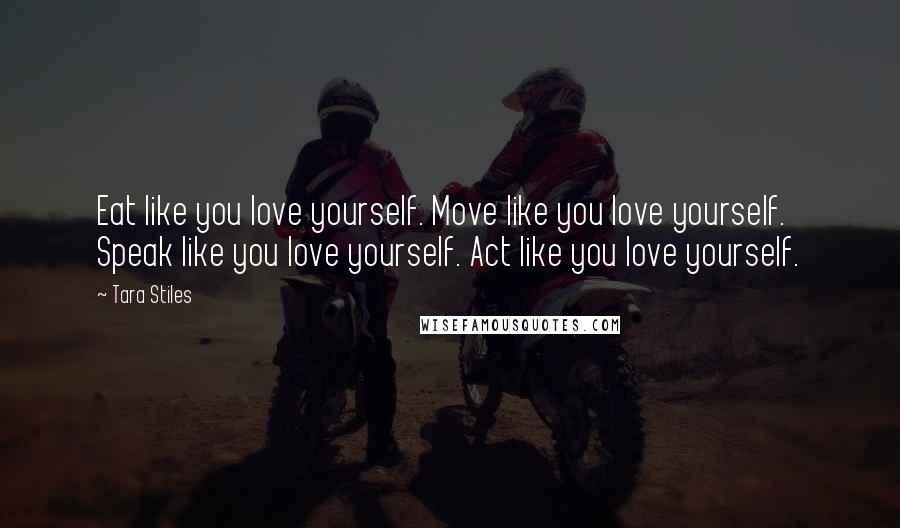 Tara Stiles Quotes: Eat like you love yourself. Move like you love yourself. Speak like you love yourself. Act like you love yourself.