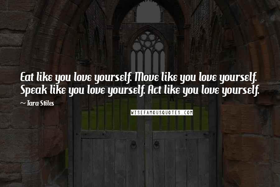 Tara Stiles Quotes: Eat like you love yourself. Move like you love yourself. Speak like you love yourself. Act like you love yourself.