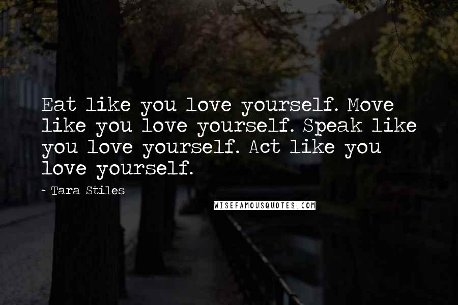 Tara Stiles Quotes: Eat like you love yourself. Move like you love yourself. Speak like you love yourself. Act like you love yourself.