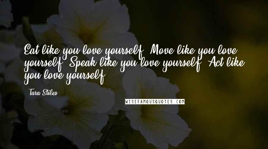 Tara Stiles Quotes: Eat like you love yourself. Move like you love yourself. Speak like you love yourself. Act like you love yourself.