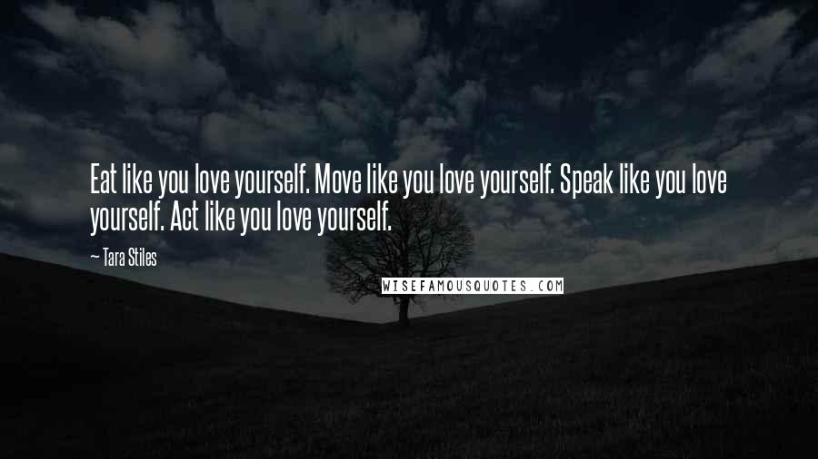 Tara Stiles Quotes: Eat like you love yourself. Move like you love yourself. Speak like you love yourself. Act like you love yourself.