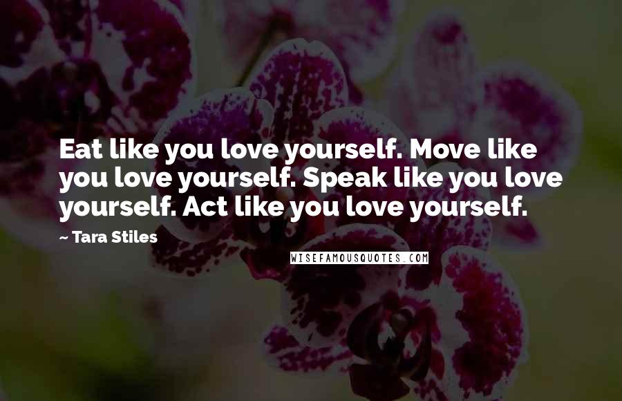 Tara Stiles Quotes: Eat like you love yourself. Move like you love yourself. Speak like you love yourself. Act like you love yourself.