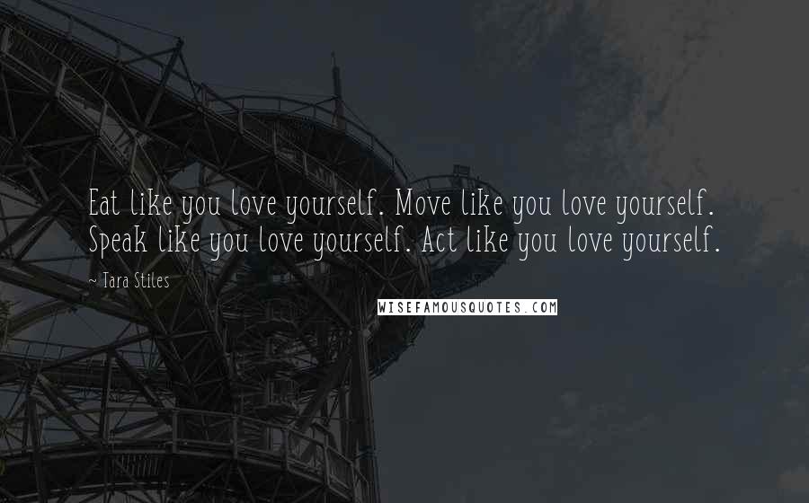 Tara Stiles Quotes: Eat like you love yourself. Move like you love yourself. Speak like you love yourself. Act like you love yourself.