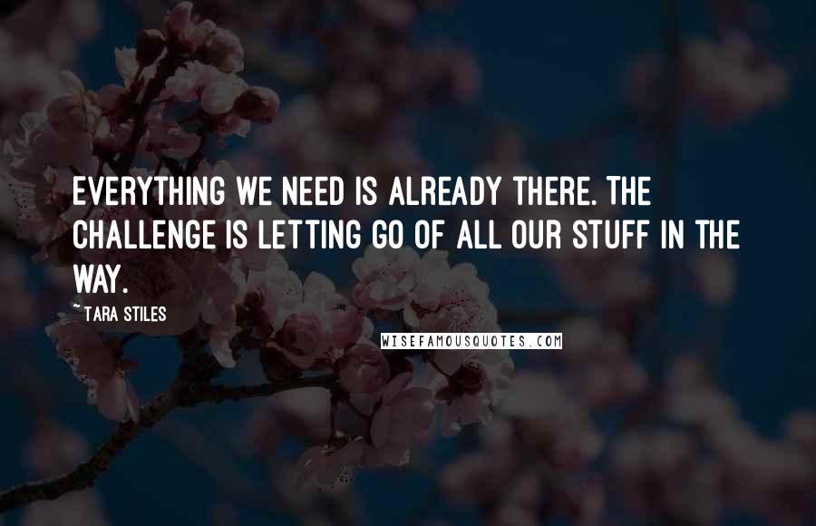 Tara Stiles Quotes: Everything we need is already there. The challenge is letting go of all our stuff in the way.