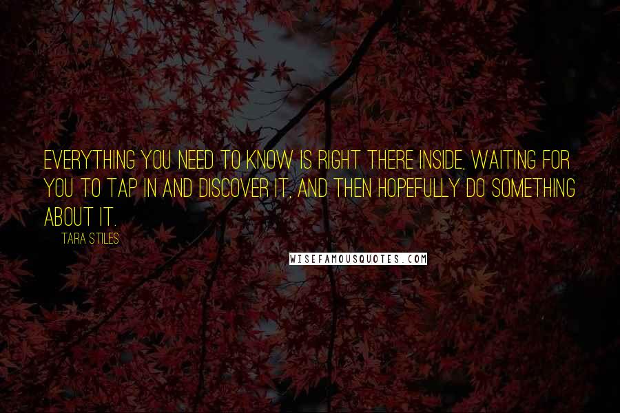 Tara Stiles Quotes: Everything you need to know is right there inside, waiting for you to tap in and discover it, and then hopefully do something about it.