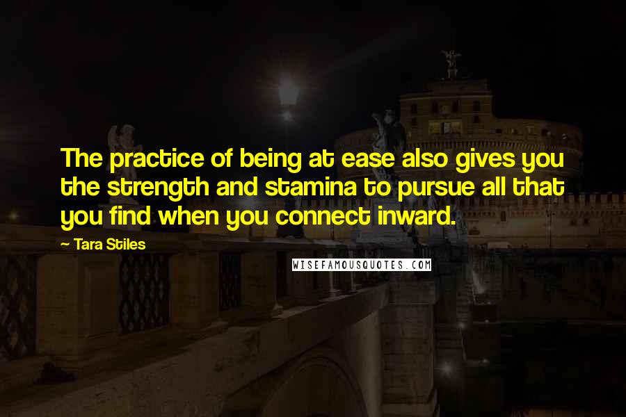 Tara Stiles Quotes: The practice of being at ease also gives you the strength and stamina to pursue all that you find when you connect inward.