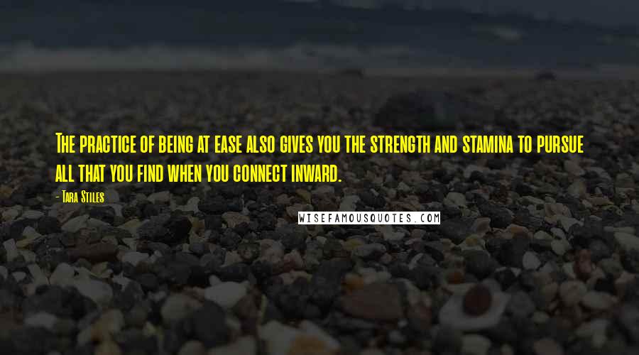 Tara Stiles Quotes: The practice of being at ease also gives you the strength and stamina to pursue all that you find when you connect inward.