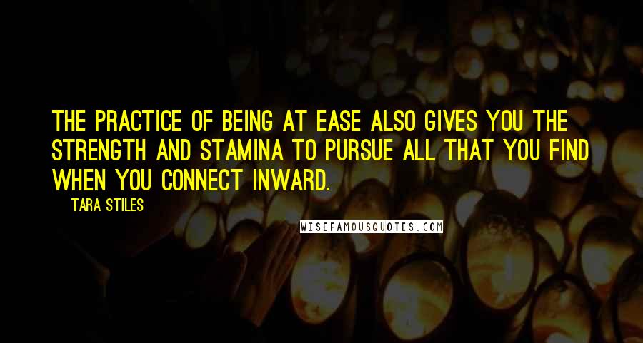 Tara Stiles Quotes: The practice of being at ease also gives you the strength and stamina to pursue all that you find when you connect inward.