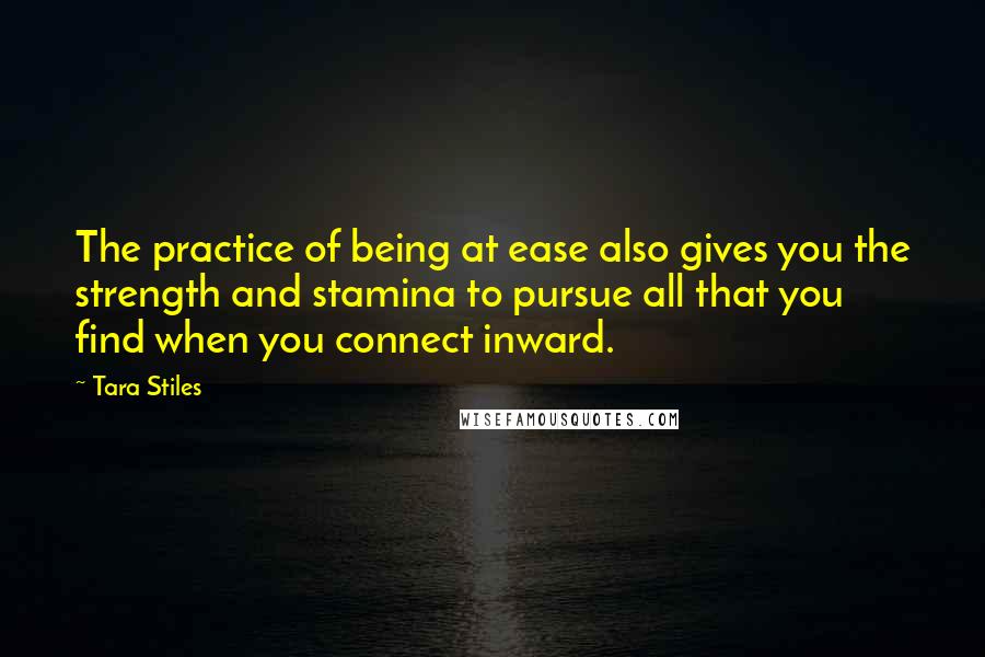 Tara Stiles Quotes: The practice of being at ease also gives you the strength and stamina to pursue all that you find when you connect inward.