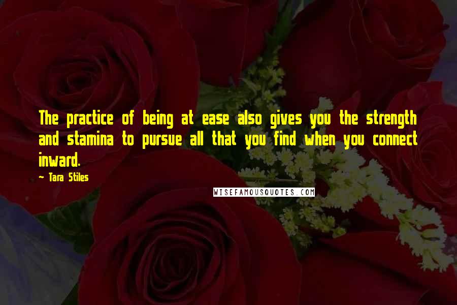 Tara Stiles Quotes: The practice of being at ease also gives you the strength and stamina to pursue all that you find when you connect inward.