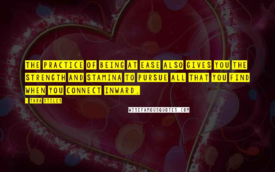 Tara Stiles Quotes: The practice of being at ease also gives you the strength and stamina to pursue all that you find when you connect inward.