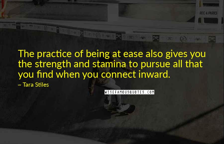 Tara Stiles Quotes: The practice of being at ease also gives you the strength and stamina to pursue all that you find when you connect inward.