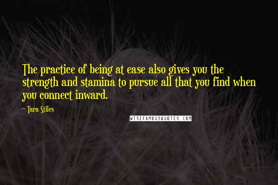 Tara Stiles Quotes: The practice of being at ease also gives you the strength and stamina to pursue all that you find when you connect inward.