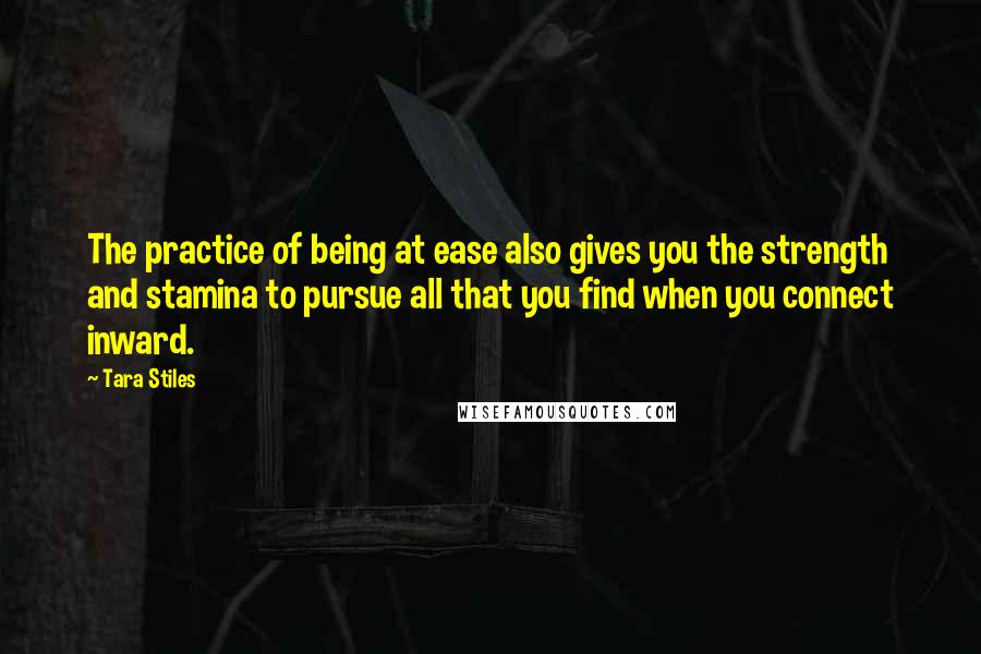 Tara Stiles Quotes: The practice of being at ease also gives you the strength and stamina to pursue all that you find when you connect inward.