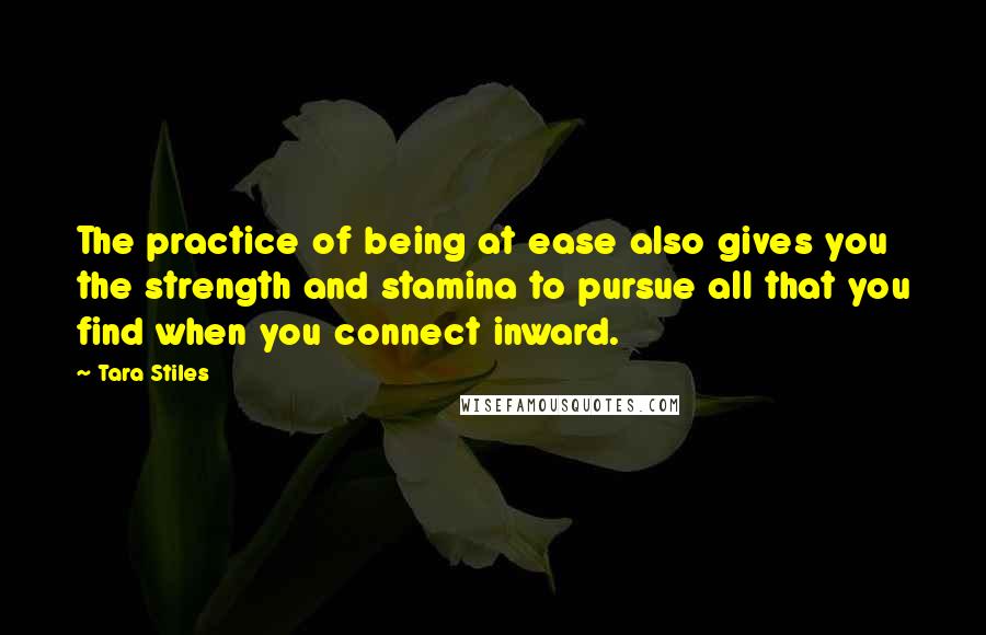 Tara Stiles Quotes: The practice of being at ease also gives you the strength and stamina to pursue all that you find when you connect inward.
