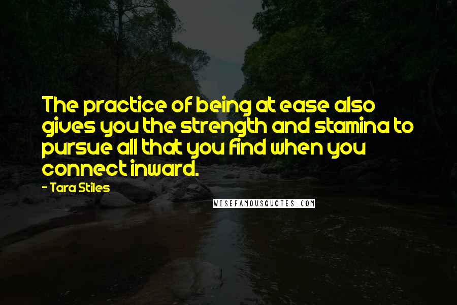 Tara Stiles Quotes: The practice of being at ease also gives you the strength and stamina to pursue all that you find when you connect inward.