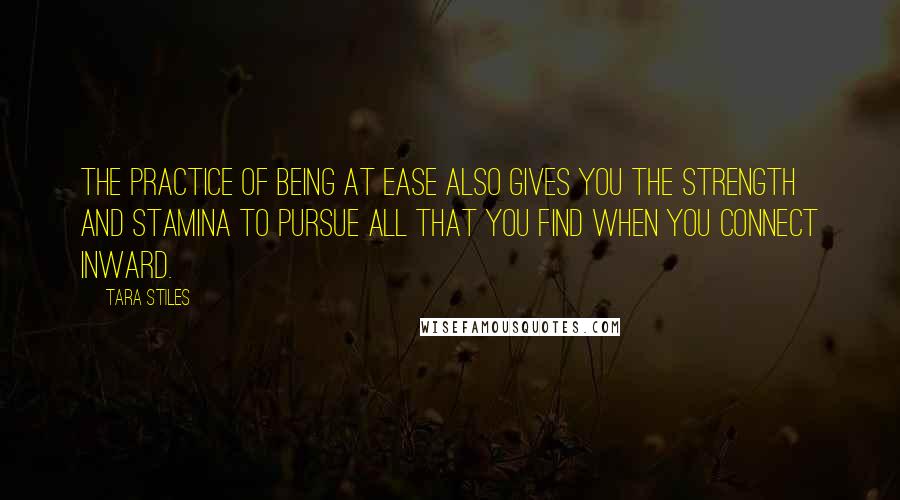 Tara Stiles Quotes: The practice of being at ease also gives you the strength and stamina to pursue all that you find when you connect inward.