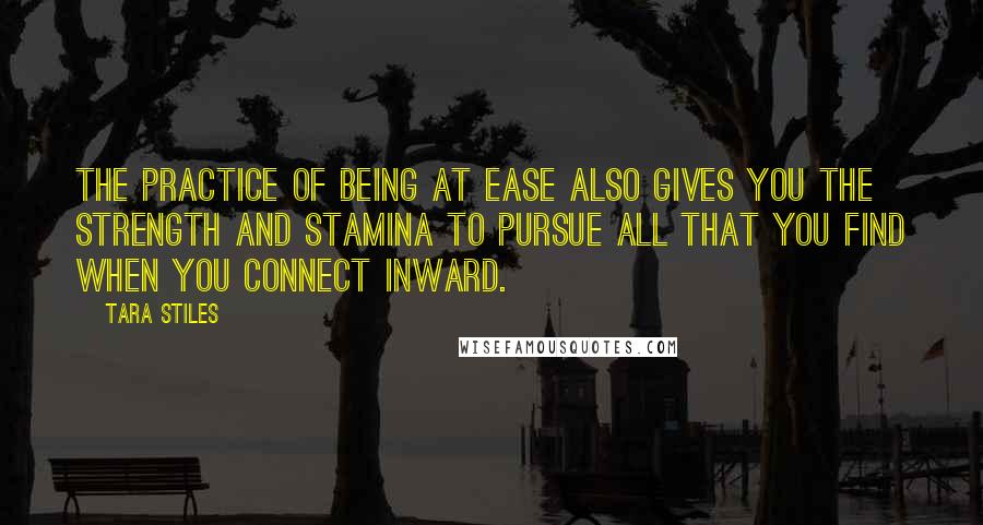 Tara Stiles Quotes: The practice of being at ease also gives you the strength and stamina to pursue all that you find when you connect inward.