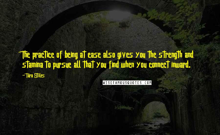 Tara Stiles Quotes: The practice of being at ease also gives you the strength and stamina to pursue all that you find when you connect inward.