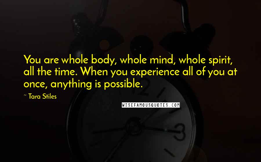 Tara Stiles Quotes: You are whole body, whole mind, whole spirit, all the time. When you experience all of you at once, anything is possible.