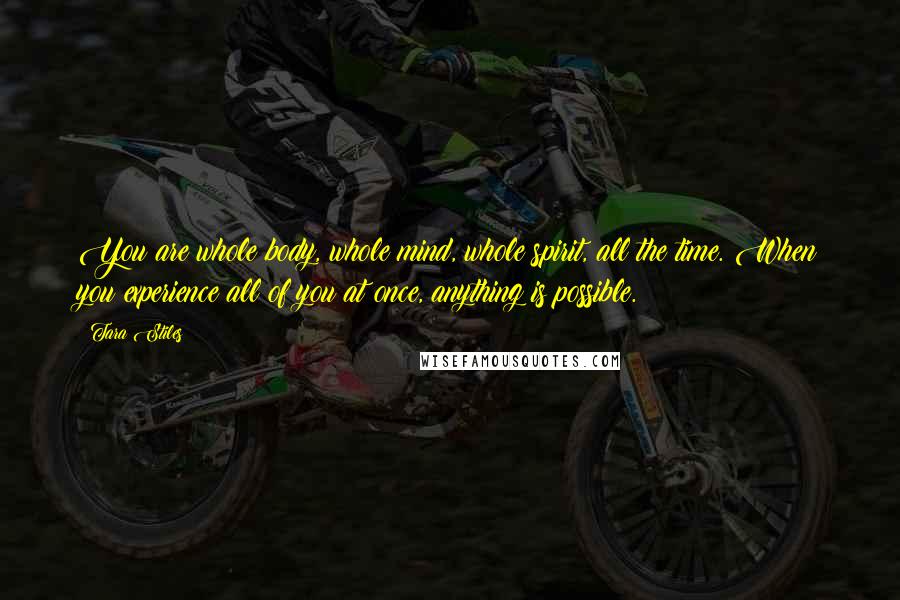 Tara Stiles Quotes: You are whole body, whole mind, whole spirit, all the time. When you experience all of you at once, anything is possible.
