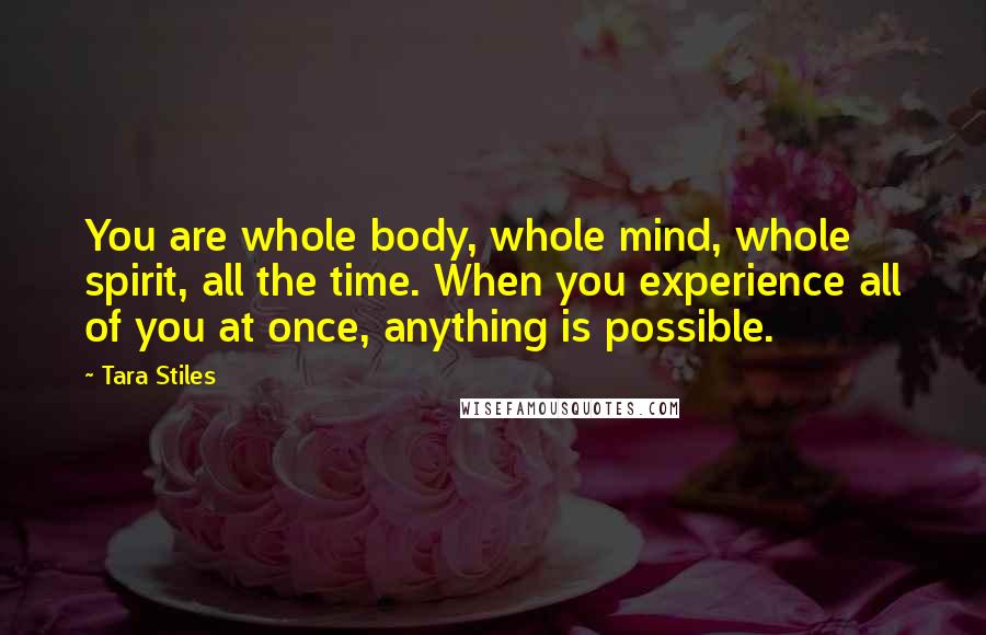 Tara Stiles Quotes: You are whole body, whole mind, whole spirit, all the time. When you experience all of you at once, anything is possible.