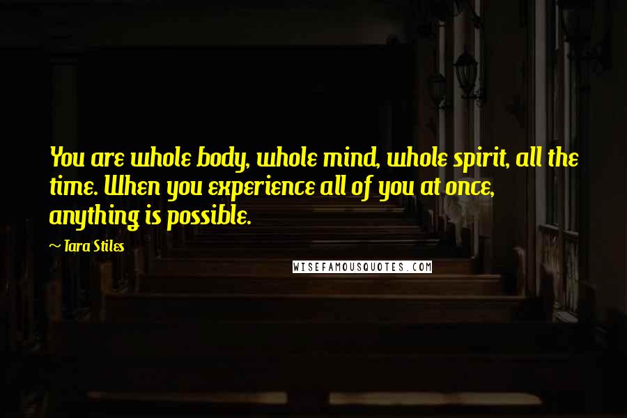 Tara Stiles Quotes: You are whole body, whole mind, whole spirit, all the time. When you experience all of you at once, anything is possible.
