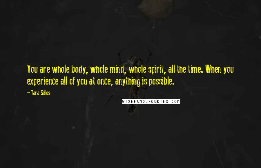 Tara Stiles Quotes: You are whole body, whole mind, whole spirit, all the time. When you experience all of you at once, anything is possible.