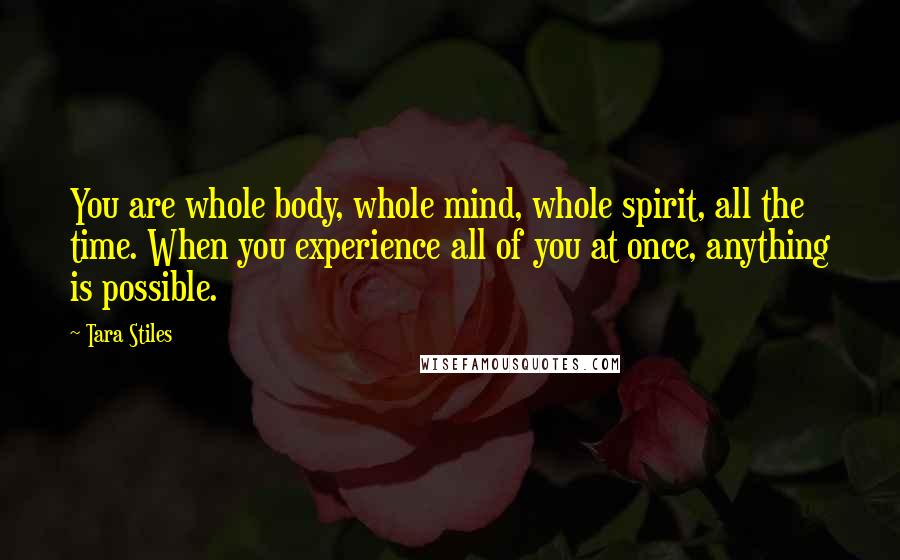 Tara Stiles Quotes: You are whole body, whole mind, whole spirit, all the time. When you experience all of you at once, anything is possible.