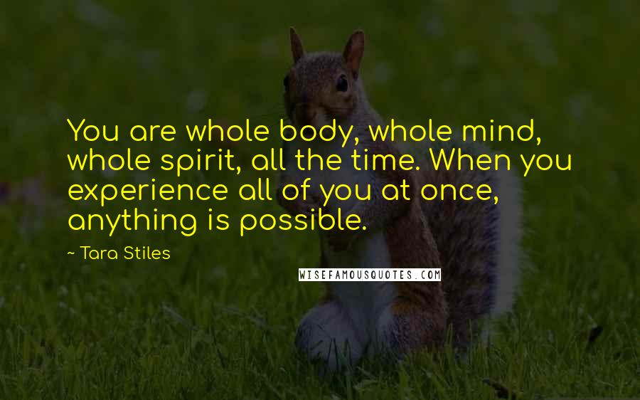 Tara Stiles Quotes: You are whole body, whole mind, whole spirit, all the time. When you experience all of you at once, anything is possible.