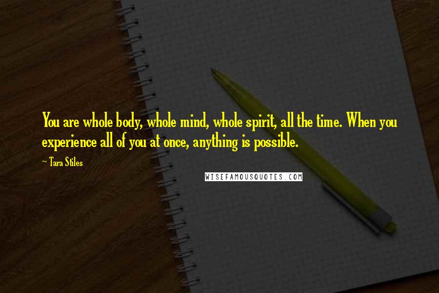 Tara Stiles Quotes: You are whole body, whole mind, whole spirit, all the time. When you experience all of you at once, anything is possible.