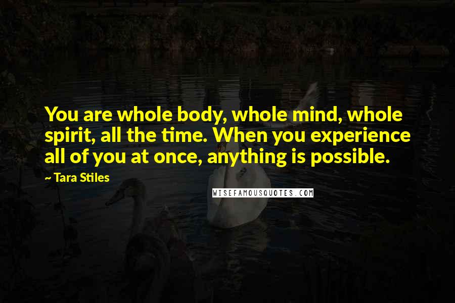 Tara Stiles Quotes: You are whole body, whole mind, whole spirit, all the time. When you experience all of you at once, anything is possible.