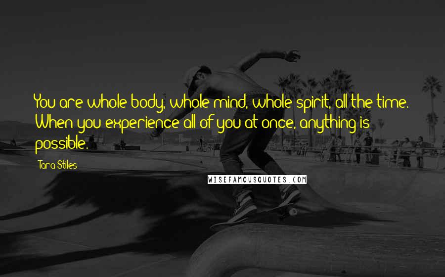 Tara Stiles Quotes: You are whole body, whole mind, whole spirit, all the time. When you experience all of you at once, anything is possible.