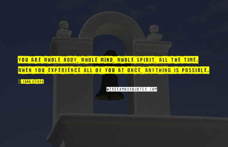 Tara Stiles Quotes: You are whole body, whole mind, whole spirit, all the time. When you experience all of you at once, anything is possible.