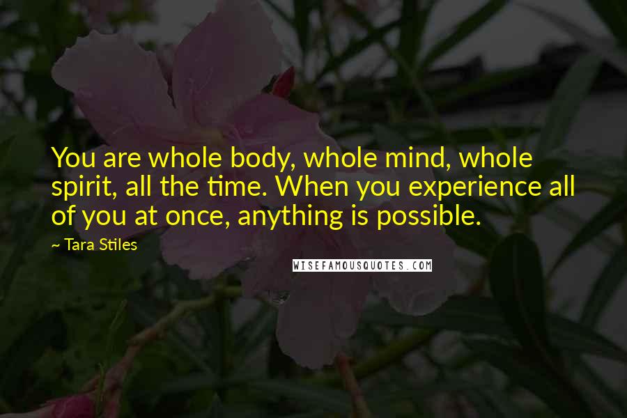 Tara Stiles Quotes: You are whole body, whole mind, whole spirit, all the time. When you experience all of you at once, anything is possible.