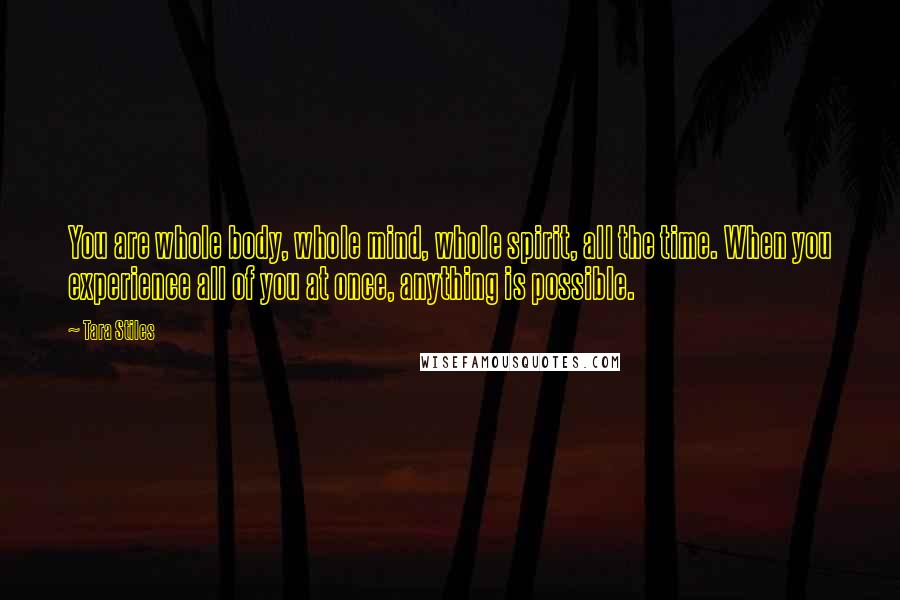 Tara Stiles Quotes: You are whole body, whole mind, whole spirit, all the time. When you experience all of you at once, anything is possible.