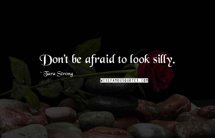 Tara Strong Quotes: Don't be afraid to look silly.