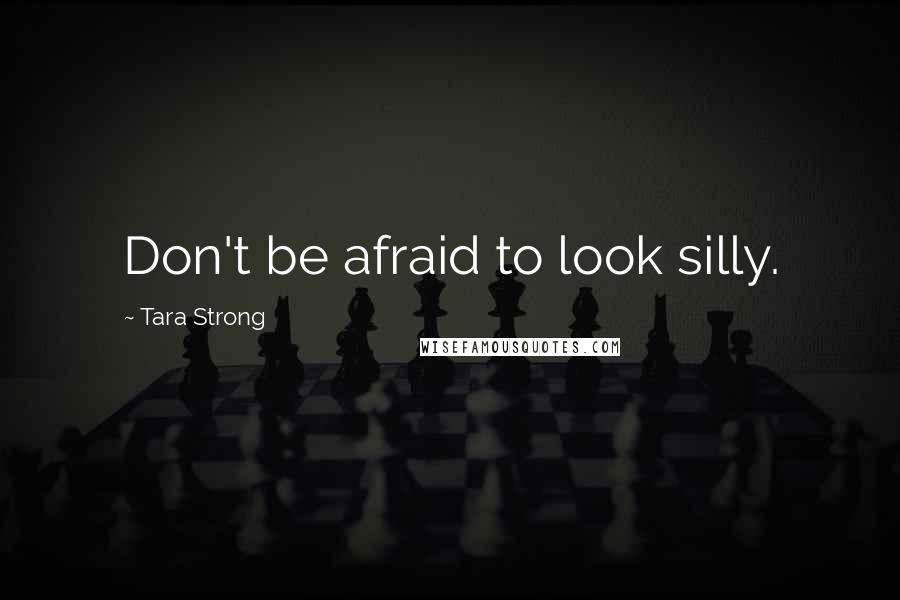 Tara Strong Quotes: Don't be afraid to look silly.