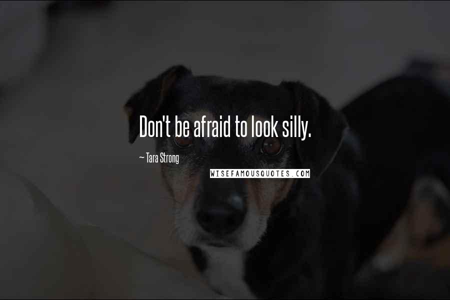 Tara Strong Quotes: Don't be afraid to look silly.